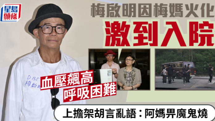 梅启明因梅妈火化激到入院 血压飙高呼吸困难，上担架胡言乱语：阿妈畀魔鬼烧