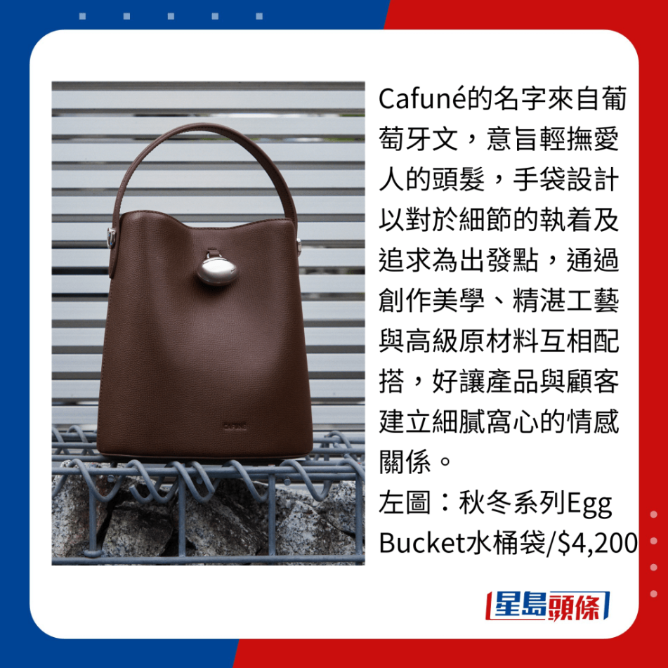Cafuné的名字来自葡萄牙文,意旨轻抚爱人的头发,手袋设计以对于细节的执着及追求为出发点,通过创作美学、精湛工艺与高级原材料互相配搭,好让产品与顾客建立细腻窝心的情感关系。 Cafuné的名字来自葡萄牙文,意旨轻抚爱人的头发,手袋设计以对于细节的执着及追求为出发点,通过创作美学、精湛工艺与高级原材料互相配搭,好让产品与顾客建立细腻窝心的情感关系。