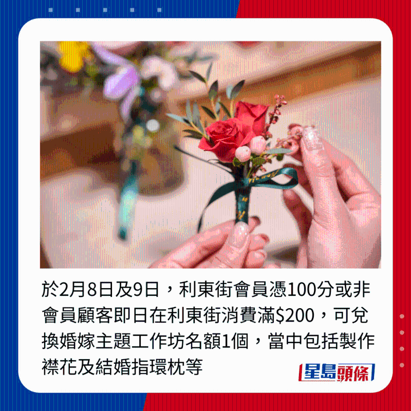 于2月8日及9日，利东街会员凭100分或非会员顾客即日在利东街消费满$200，可兑换婚嫁主题工作坊名额1个，当中包括制作襟花及结婚指环枕等