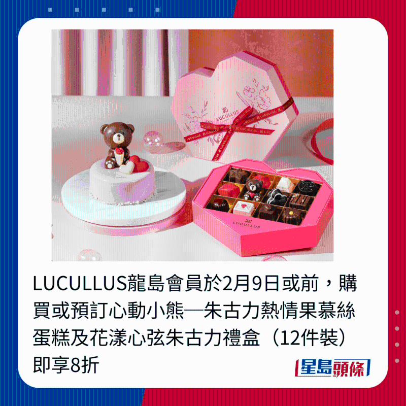 LUCULLUS龙岛会员于2月9日或前，购买或预订心动小熊─朱古力热情果慕丝蛋糕及花漾心弦朱古力礼盒（12件装）即享8折