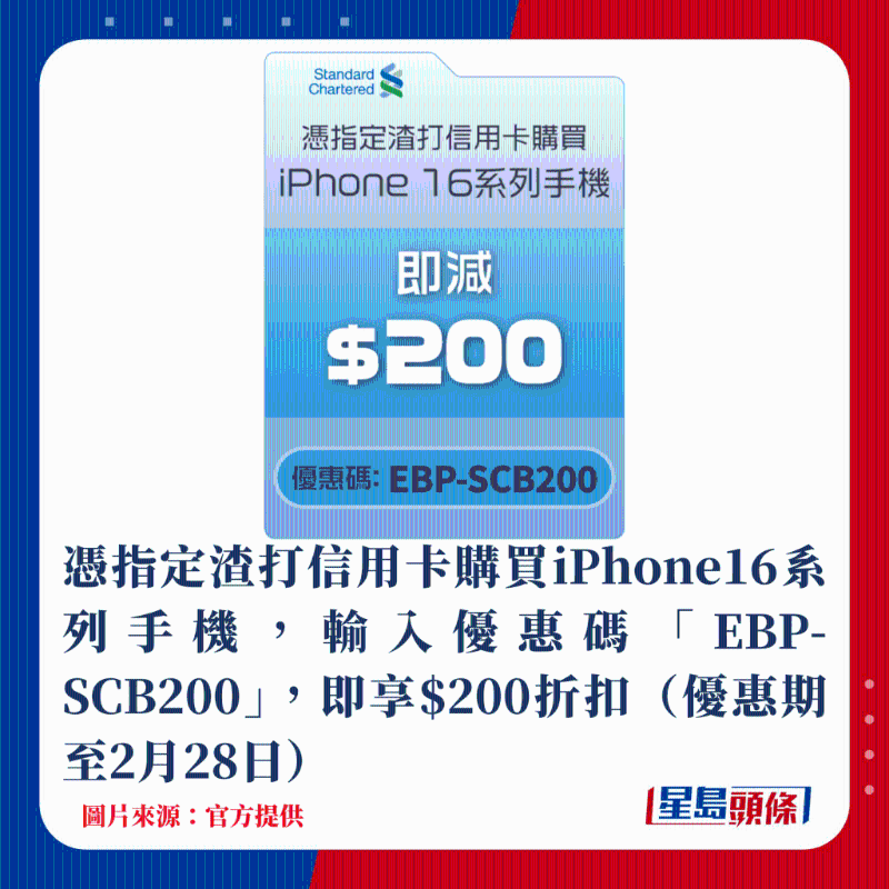 憑指定渣打信用卡購買iPhone16系列手機,輸入優惠碼「EBP-SCB200」,即享$200折扣(優惠期至2月28日) 憑指定渣打信用卡購買iPhone16系列手機,輸入優惠碼「EBP-SCB200」,即享$200折扣(優惠期至2月28日)